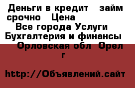 Деньги в кредит,  займ срочно › Цена ­ 1 500 000 - Все города Услуги » Бухгалтерия и финансы   . Орловская обл.,Орел г.